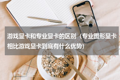 游戏显卡和专业显卡的区别（专业图形显卡相比游戏显卡到底有什么优势）