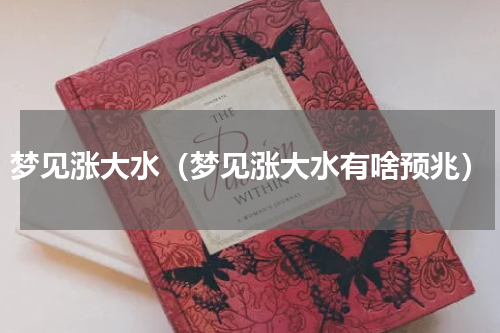 梦见涨大水（梦见涨大水有啥预兆）