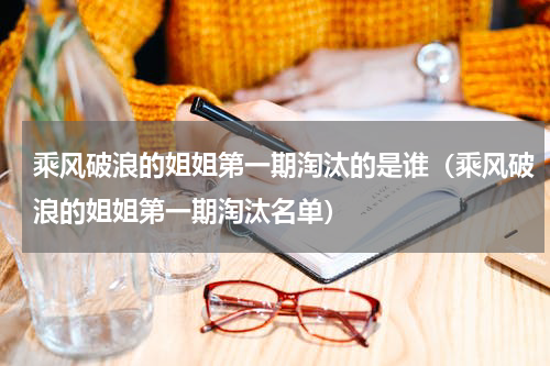 乘风破浪的姐姐第一期淘汰的是谁（乘风破浪的姐姐第一期淘汰名单）