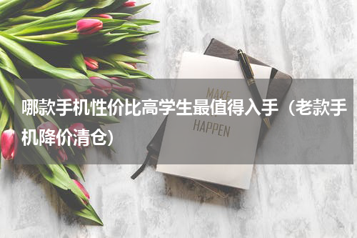 哪款手机性价比高学生最值得入手（老款手机降价清仓）
