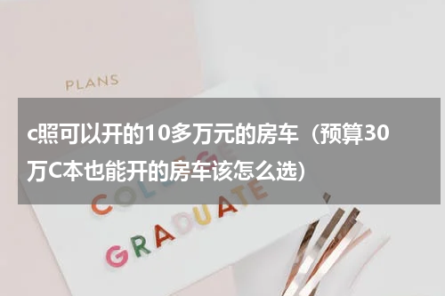 c照可以开的10多万元的房车（预算30万C本也能开的房车该怎么选）