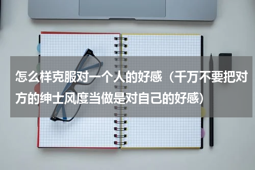 怎么样克服对一个人的好感（千万不要把对方的绅士风度当做是对自己的好感）