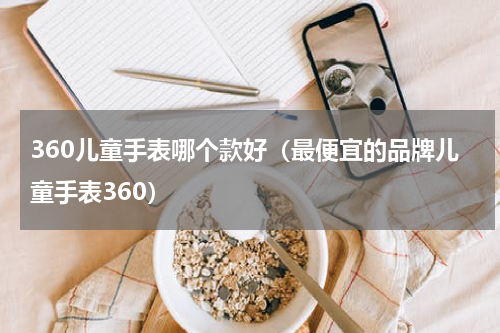 360儿童手表哪个款好（最便宜的品牌儿童手表360）