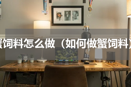 蟹饲料怎么做（如何做蟹饲料）