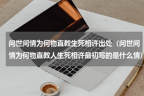 问世间情为何物直教生死相许出处（问世间情为何物直教人生死相许最初写的是什么情）
