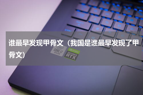 谁最早发现甲骨文（我国是谁最早发现了甲骨文）