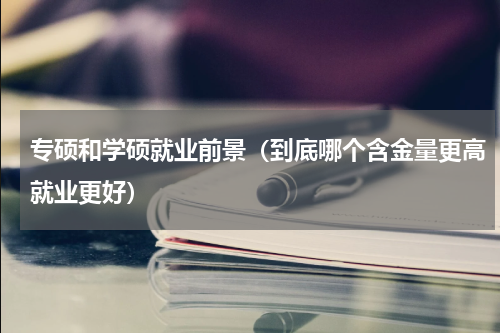 专硕和学硕就业前景（到底哪个含金量更高就业更好）