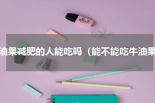 牛油果减肥的人能吃吗（能不能吃牛油果）