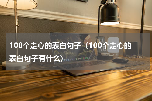 100个走心的表白句子（100个走心的表白句子有什么）