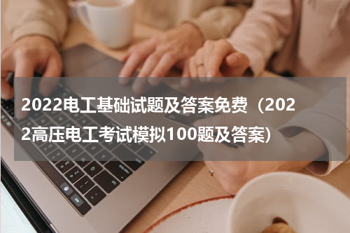 2022电工基础试题及答案免费（2022高压电工考试模拟100题及答案）