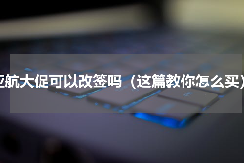 亚航大促可以改签吗（这篇教你怎么买）