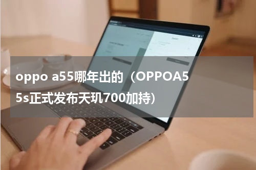oppo a55哪年出的（OPPOA55s正式发布天玑700加持）