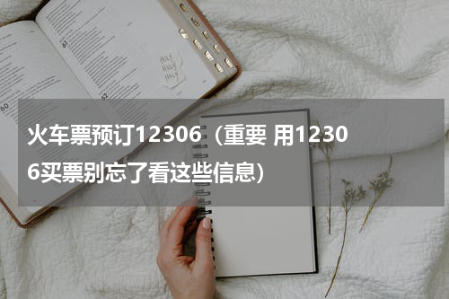 火车票预订12306（重要 用12306买票别忘了看这些信息）