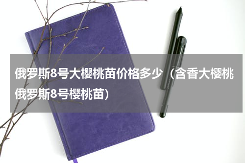 俄罗斯8号大樱桃苗价格多少（含香大樱桃俄罗斯8号樱桃苗）