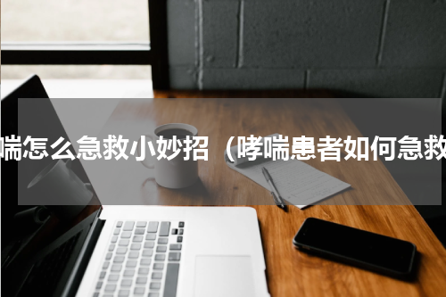 哮喘怎么急救小妙招（哮喘患者如何急救）