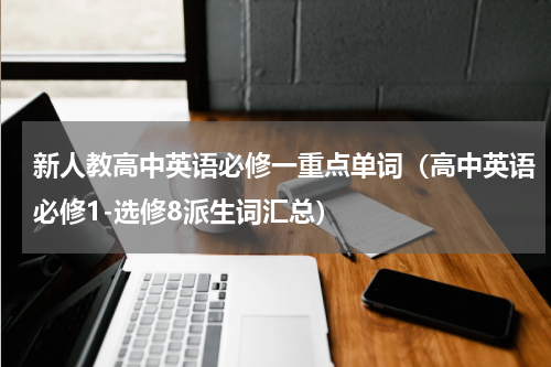 新人教高中英语必修一重点单词（高中英语必修1-选修8派生词汇总）