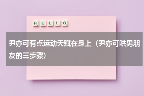 尹亦可有点运动天赋在身上（尹亦可哄男朋友的三步骤）
