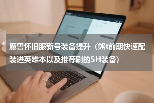魔兽怀旧服新号装备提升（熊t前期快速配装进英雄本以及推荐刷的5H装备）
