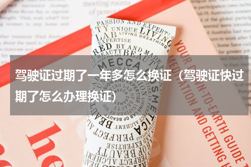 驾驶证过期了一年多怎么换证（驾驶证快过期了怎么办理换证）