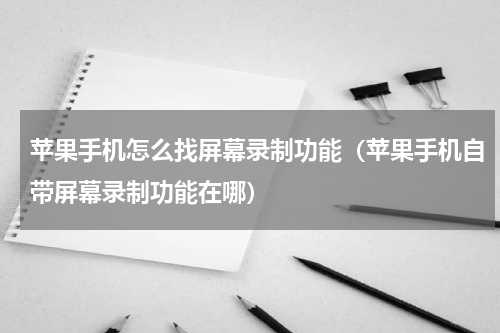 苹果手机怎么找屏幕录制功能（苹果手机自带屏幕录制功能在哪）