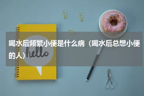 喝水后频繁小便是什么病（喝水后总想小便的人）