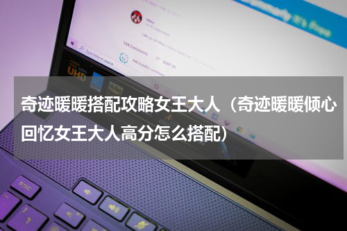 奇迹暖暖搭配攻略女王大人（奇迹暖暖倾心回忆女王大人高分怎么搭配）
