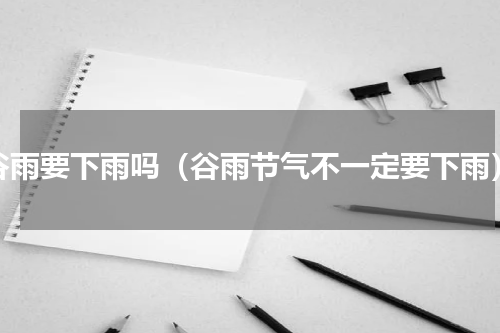 谷雨要下雨吗（谷雨节气不一定要下雨）