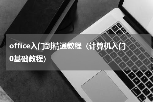 office入门到精通教程（计算机入门0基础教程）