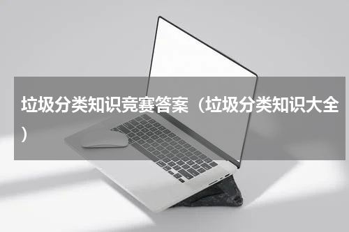垃圾分类知识竞赛答案（垃圾分类知识大全）
