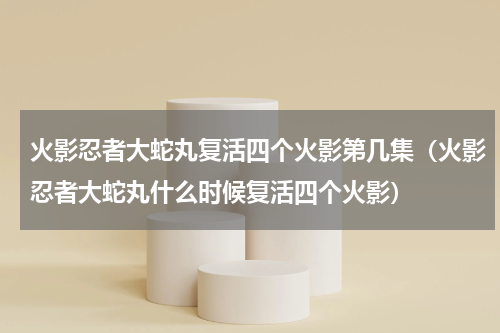 火影忍者大蛇丸复活四个火影第几集（火影忍者大蛇丸什么时候复活四个火影）