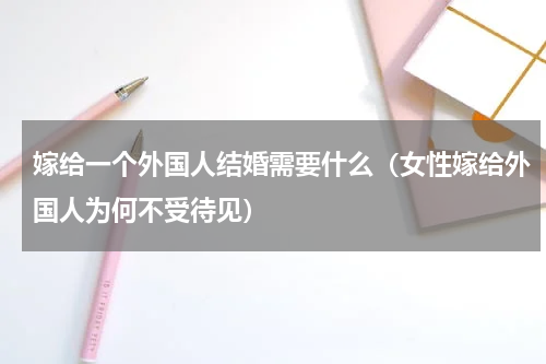 嫁给一个外国人结婚需要什么（女性嫁给外国人为何不受待见）