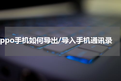 oppo手机如何导出/导入手机通讯录