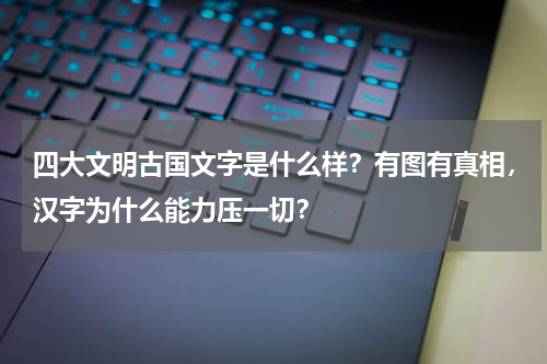 四大文明古国文字是什么样？有图有真相，汉字为什么能力压一切？