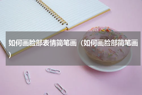 如何画脸部表情简笔画（如何画脸部简笔画）