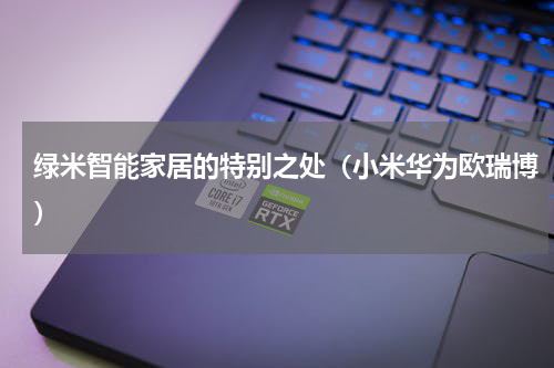绿米智能家居的特别之处（小米华为欧瑞博）