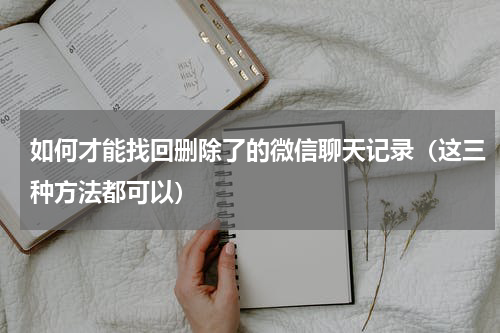 如何才能找回删除了的微信聊天记录（这三种方法都可以）