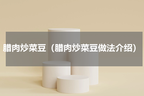 腊肉炒菜豆（腊肉炒菜豆做法介绍）