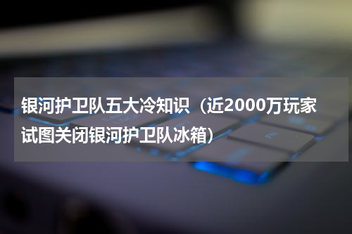 银河护卫队五大冷知识（近2000万玩家试图关闭银河护卫队冰箱）