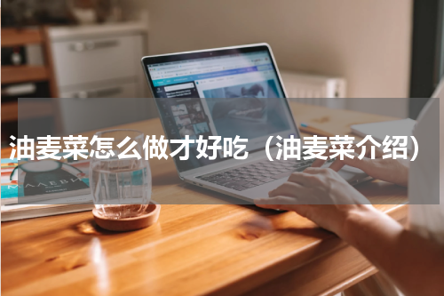 油麦菜怎么做才好吃（油麦菜介绍）