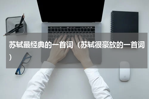 苏轼最经典的一首词（苏轼很豪放的一首词）