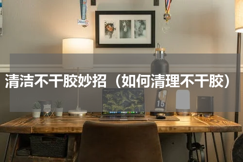 清洁不干胶妙招（如何清理不干胶）