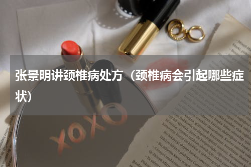 张景明讲颈椎病处方（颈椎病会引起哪些症状）