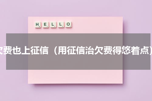 欠费也上征信（用征信治欠费得悠着点）