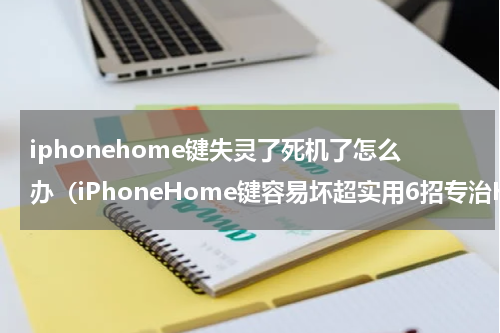 iphonehome键失灵了死机了怎么办（iPhoneHome键容易坏超实用6招专治Home键失灵）