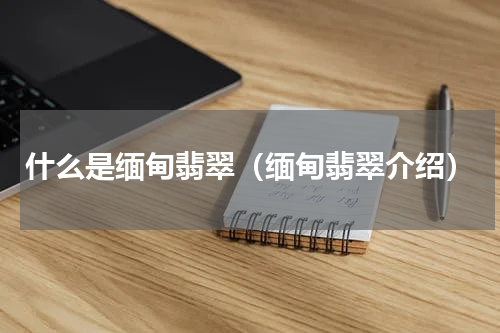 什么是缅甸翡翠（缅甸翡翠介绍）