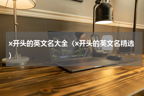 x开头的英文名大全（x开头的英文名精选）