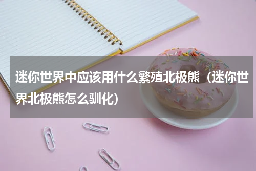 迷你世界中应该用什么繁殖北极熊（迷你世界北极熊怎么驯化）