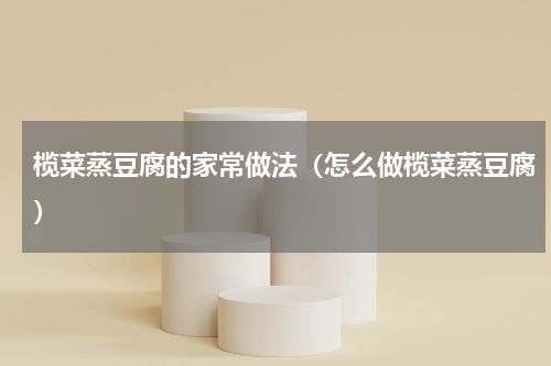 榄菜蒸豆腐的家常做法（怎么做榄菜蒸豆腐）