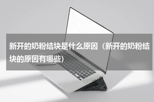 新开的奶粉结块是什么原因（新开的奶粉结块的原因有哪些）