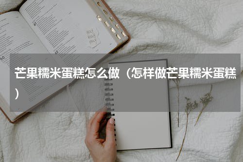 芒果糯米蛋糕怎么做（怎样做芒果糯米蛋糕）